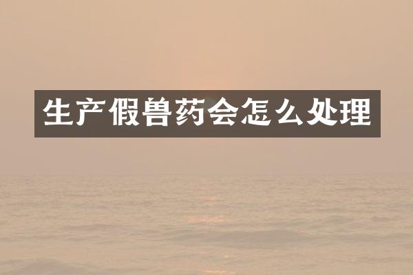 生产假兽药会怎么处理