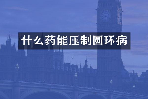 什么药能压制圆环病