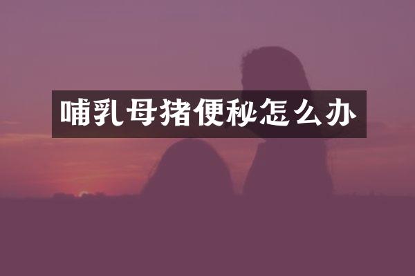 哺乳母猪便秘怎么办