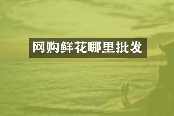 网购鲜花哪里批发