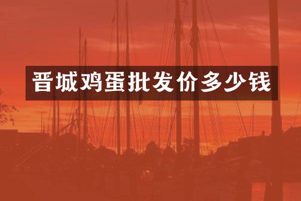 晋城鸡蛋批发价多少钱