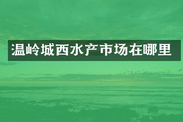 温岭城西水产市场在哪里