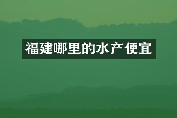 福建哪里的水产便宜