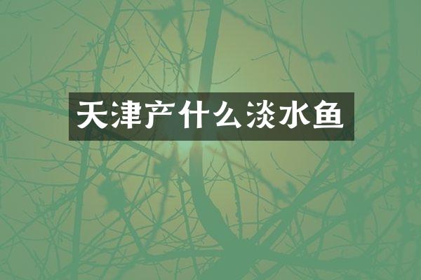天津产什么淡水鱼