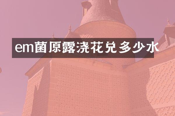 em菌原露浇花兑多少水