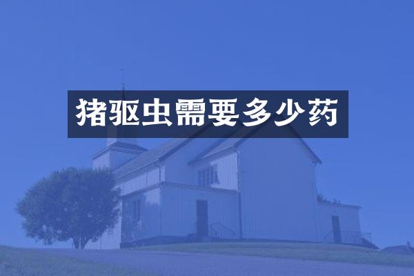 猪驱虫需要多少药