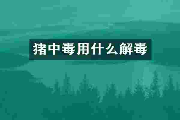 猪中毒用什么解毒
