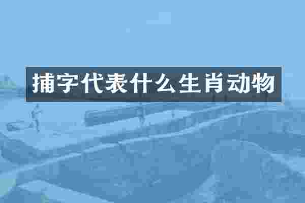捕字代表什么生肖动物
