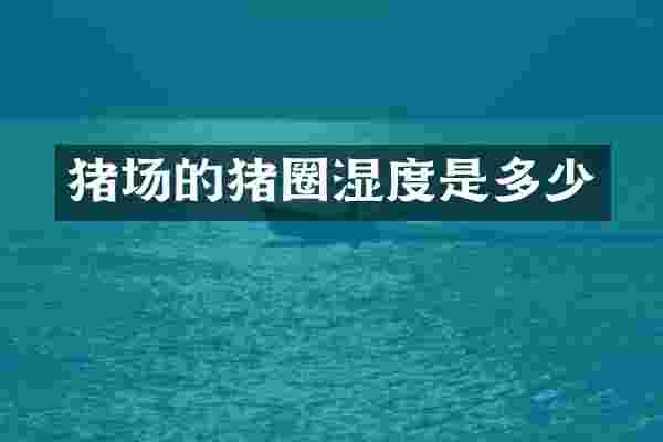猪场的猪圈湿度是多少