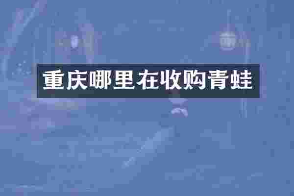 重庆哪里在收购青蛙