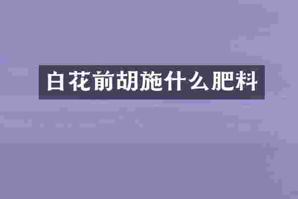 白花前胡施什么肥料