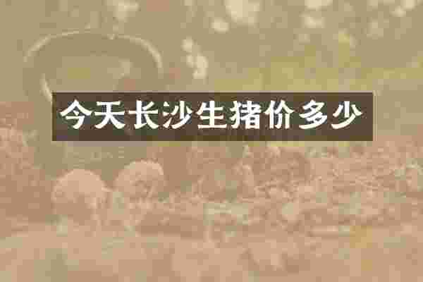 今天长沙生猪价多少