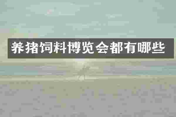 养猪饲料博览会都有哪些