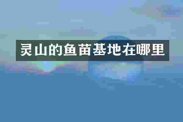 灵山的鱼苗基地在哪里