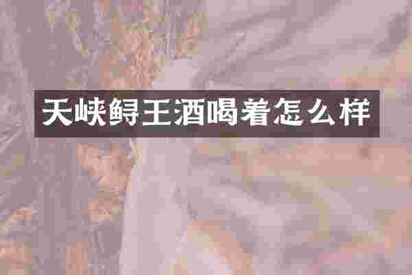 天峡鲟王酒喝着怎么样