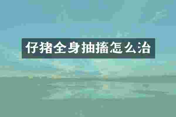 仔猪全身抽搐怎么治