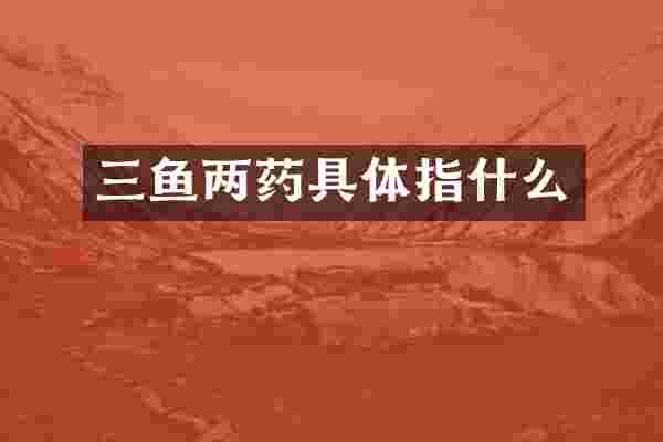 三鱼两药具体指什么