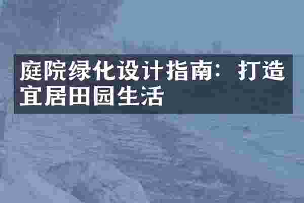 庭院绿化设计指南：打造宜居田园生活