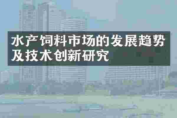 水产饲料市场的发展趋势及技术创新研究