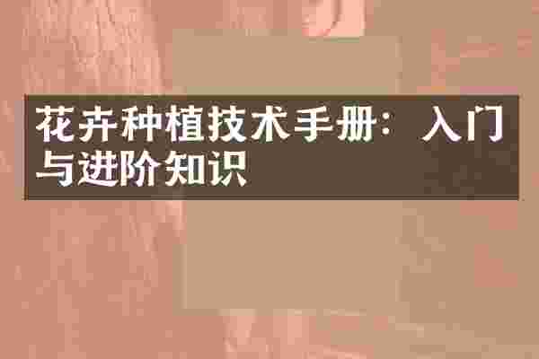 花卉种植技术手册：入门与进阶知识