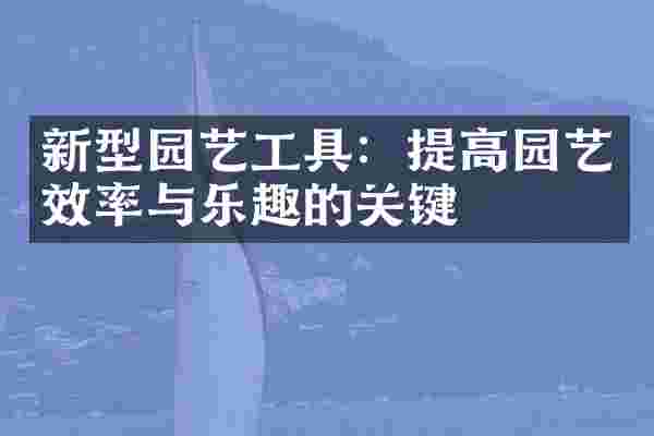 新型园艺工具：提高园艺效率与乐趣的关键