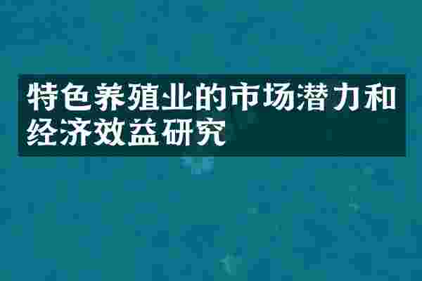特色养殖业的市场潜力和经济效益研究