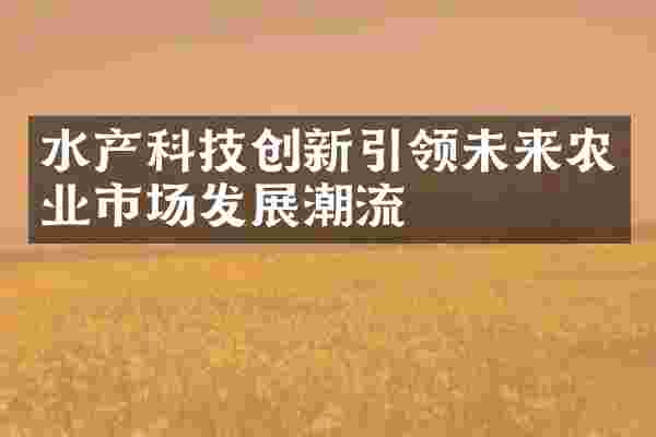 水产科技创新引领未来农业市场发展潮流