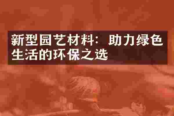 新型园艺材料：助力绿色生活的环保之选