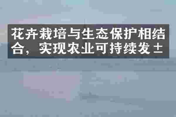 花卉栽培与生态保护相结合，实现农业可持续发展