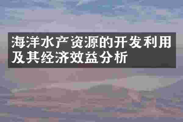 海洋水产资源的开发利用及其经济效益分析