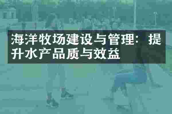 海洋牧场建设与管理：提升水产品质与效益