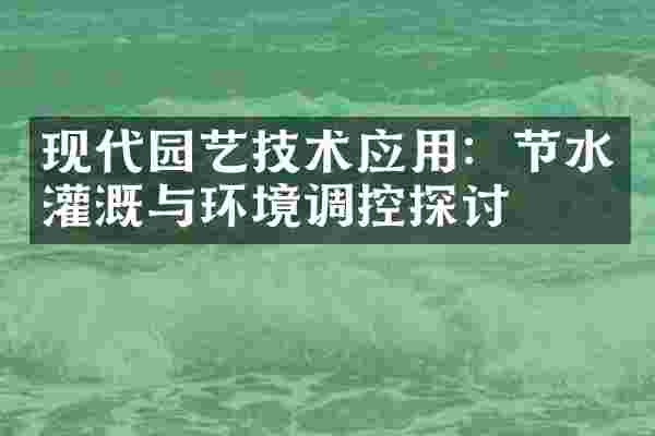 现代园艺技术应用：节水灌溉与环境调控探讨
