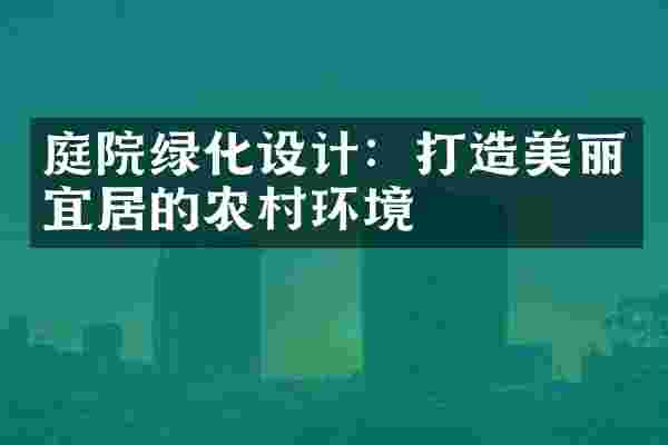 庭院绿化设计：打造美丽宜居的农村环境