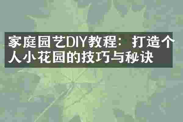 家庭园艺DIY教程：打造个人小花园的技巧与秘诀
