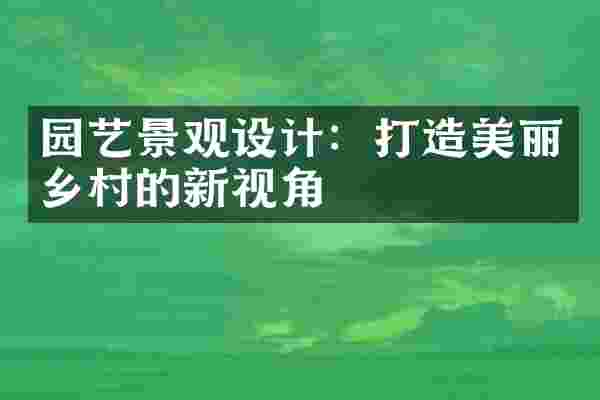 园艺景观设计：打造美丽乡村的新视角