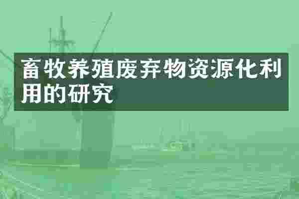 畜牧养殖废弃物资源化利用的研究