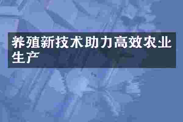 养殖新技术助力高效农业生产