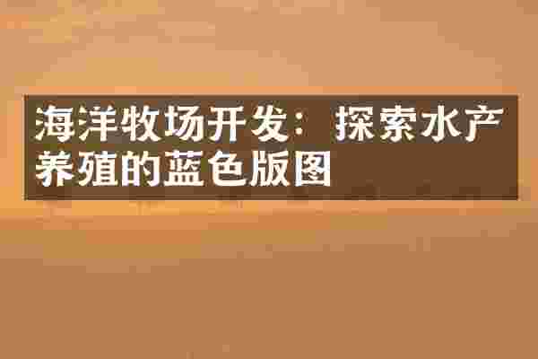海洋牧场开发：探索水产养殖的蓝色版图