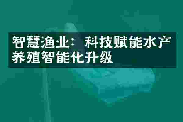 智慧渔业：科技赋能水产养殖智能化升级