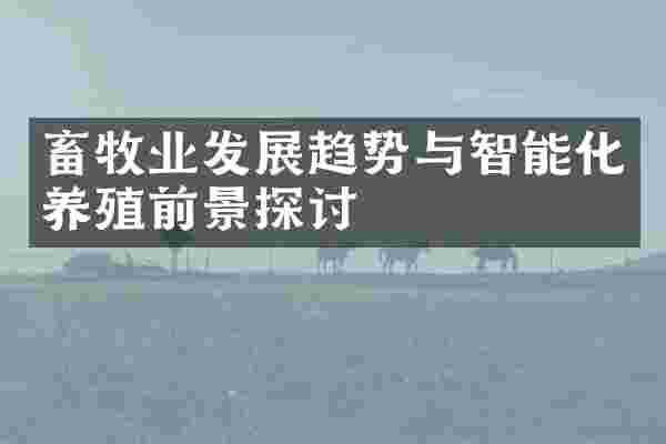 畜牧业发展趋势与智能化养殖前景探讨