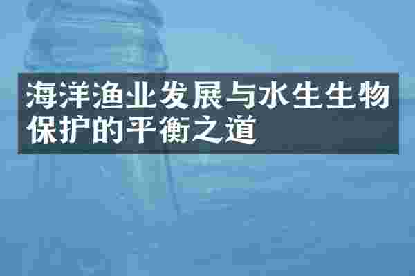 海洋渔业发展与水生生物保护的平衡之道
