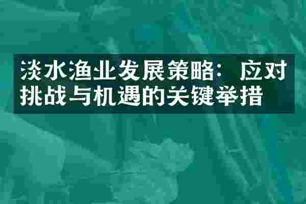 淡水渔业发展策略：应对挑战与机遇的关键举措