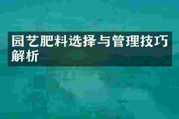 园艺肥料选择与管理技巧解析