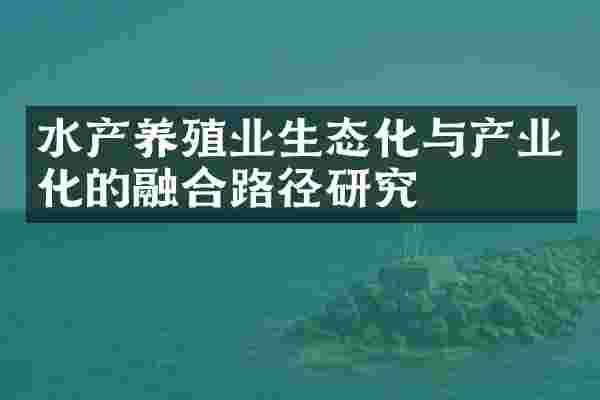 水产养殖业生态化与产业化的融合路径研究