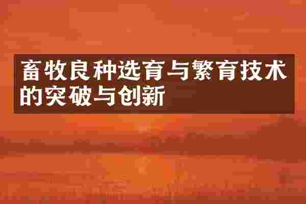 畜牧良种选育与繁育技术的突破与创新