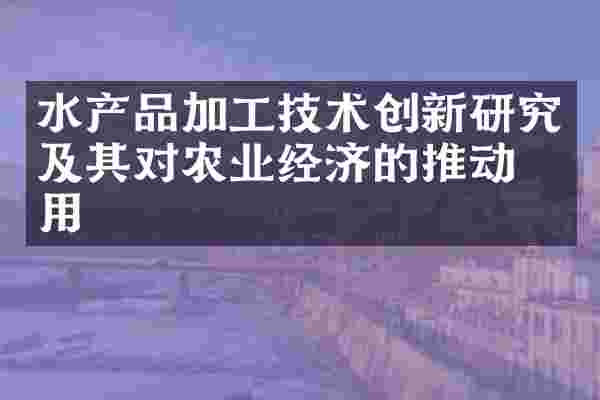 水产品加工技术创新研究及其对农业经济的推动作用