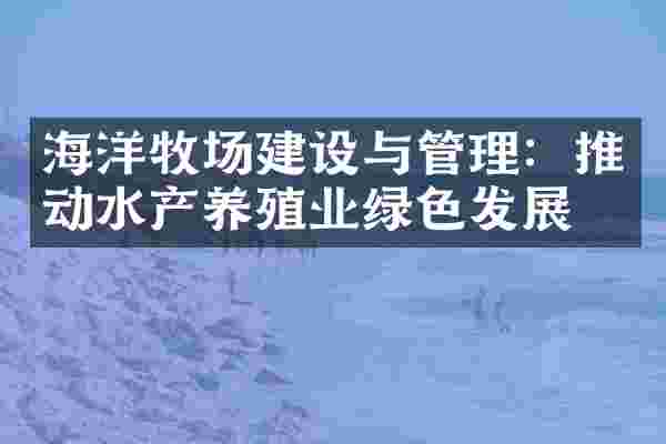 海洋牧场建设与管理：推动水产养殖业绿色发展