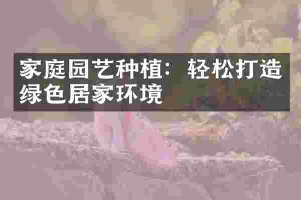 家庭园艺种植：轻松打造绿色居家环境