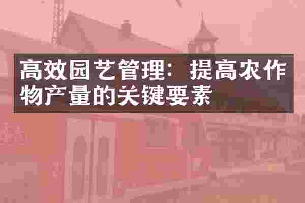高效园艺管理：提高农作物产量的关键要素