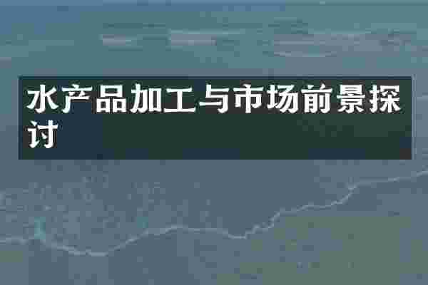 水产品加工与市场前景探讨